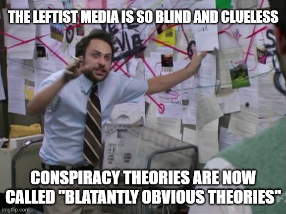 Charlie Day | THE LEFTIST MEDIA IS SO BLIND AND CLUELESS; CONSPIRACY THEORIES ARE NOW CALLED "BLATANTLY OBVIOUS THEORIES" | image tagged in charlie day | made w/ Imgflip meme maker