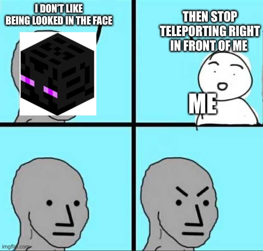 Angry face | THEN STOP TELEPORTING RIGHT IN FRONT OF ME; I DON’T LIKE BEING LOOKED IN THE FACE; ME | image tagged in angry face,minecraft,enderman | made w/ Imgflip meme maker