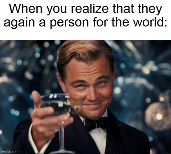 Me with a person for the world | When you realize that they again a person for the world: | image tagged in memes,leonardo dicaprio cheers | made w/ Imgflip meme maker