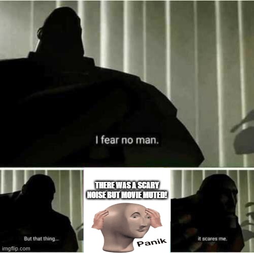 I fear no man | THERE WAS A SCARY NOISE BUT MOVIE MUTED! | image tagged in i fear no man | made w/ Imgflip meme maker
