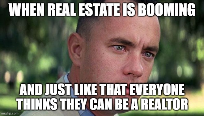 Forest Gump | WHEN REAL ESTATE IS BOOMING; AND JUST LIKE THAT EVERYONE THINKS THEY CAN BE A REALTOR | image tagged in forest gump | made w/ Imgflip meme maker