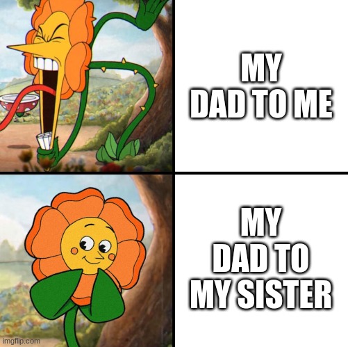 It's Absolute Sh*t, But It's True | MY DAD TO ME; MY DAD TO MY SISTER | image tagged in angry flower,siblings,sibling rivalry | made w/ Imgflip meme maker