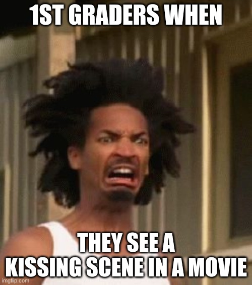 1st Grade was like: | 1ST GRADERS WHEN; THEY SEE A KISSING SCENE IN A MOVIE | image tagged in disgusted black guy | made w/ Imgflip meme maker