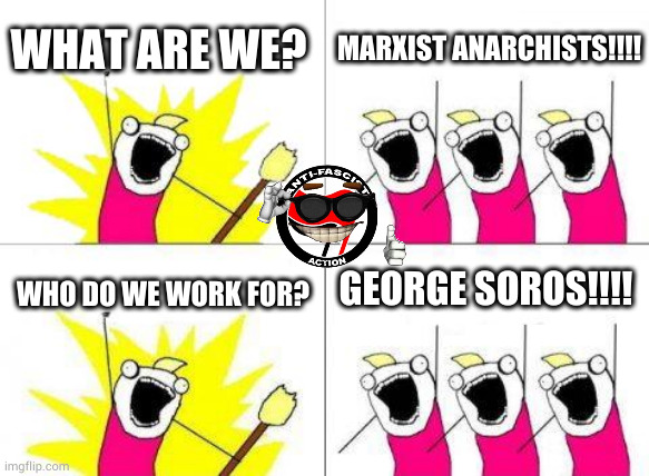 What Do We Want | WHAT ARE WE? MARXIST ANARCHISTS!!!! GEORGE SOROS!!!! WHO DO WE WORK FOR? | image tagged in memes,what do we want | made w/ Imgflip meme maker