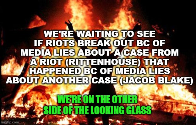 MEDIA LIES - Legal Style |  WE'RE WAITING TO SEE IF RIOTS BREAK OUT BC OF MEDIA LIES ABOUT A CASE FROM A RIOT (RITTENHOUSE) THAT HAPPENED BC OF MEDIA LIES ABOUT ANOTHER CASE (JACOB BLAKE); WE'RE ON THE OTHER SIDE OF THE LOOKING GLASS | image tagged in kenosha,rittenhouse,jacob blake,riots,left wing,looting | made w/ Imgflip meme maker