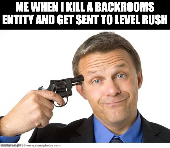 m | ME WHEN I KILL A BACKROOMS ENTITY AND GET SENT TO LEVEL RUSH | image tagged in gun to head | made w/ Imgflip meme maker