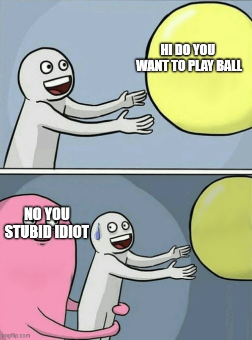 Running Away Balloon Meme | HI DO YOU  WANT TO PLAY BALL; NO YOU STUBID IDIOT | image tagged in memes,running away balloon | made w/ Imgflip meme maker