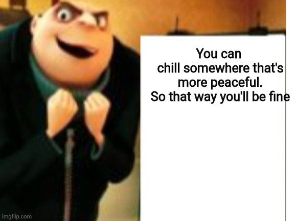 You can 
chill somewhere that's
more peaceful.
So that way you'll be fine | made w/ Imgflip meme maker
