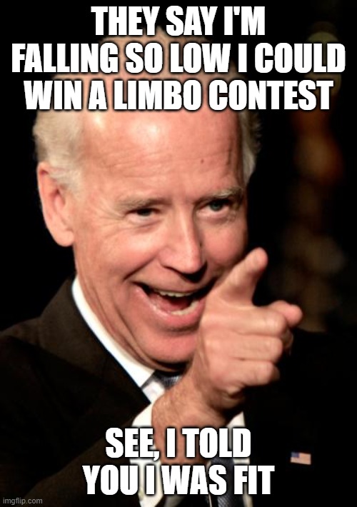 Smilin Biden Meme | THEY SAY I'M FALLING SO LOW I COULD WIN A LIMBO CONTEST; SEE, I TOLD YOU I WAS FIT | image tagged in memes,smilin biden | made w/ Imgflip meme maker