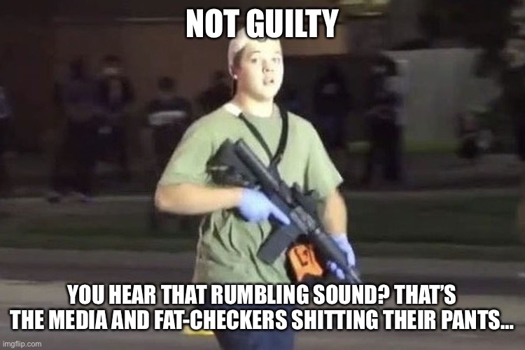 Kyle Rittenhouse | NOT GUILTY; YOU HEAR THAT RUMBLING SOUND? THAT’S THE MEDIA AND FAT-CHECKERS SHITTING THEIR PANTS… | image tagged in kyle rittenhouse | made w/ Imgflip meme maker