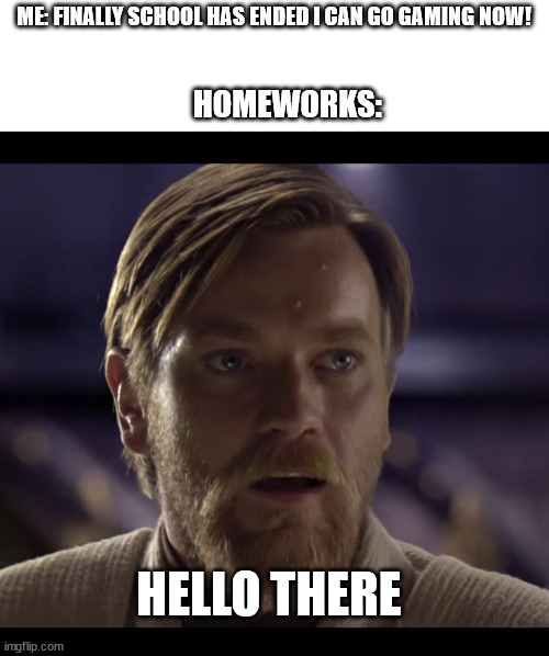 homework | HOMEWORKS:; ME: FINALLY SCHOOL HAS ENDED I CAN GO GAMING NOW! HELLO THERE | image tagged in hello there | made w/ Imgflip meme maker