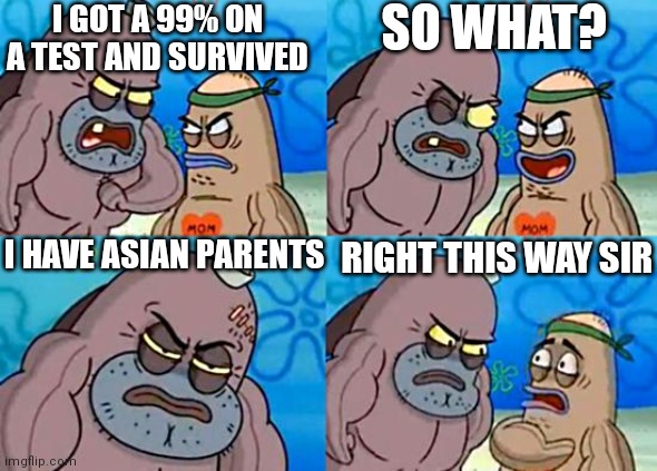 This stereotype is outdated isn't it | I GOT A 99% ON A TEST AND SURVIVED; SO WHAT? I HAVE ASIAN PARENTS; RIGHT THIS WAY SIR | image tagged in welcome to the salty spitoon,memes,asian kid,schools,exams,smart kid | made w/ Imgflip meme maker