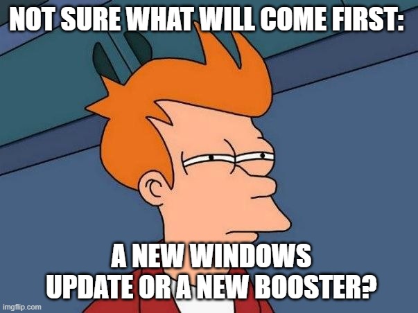 Not sure if- fry | NOT SURE WHAT WILL COME FIRST:; A NEW WINDOWS UPDATE OR A NEW BOOSTER? | image tagged in not sure if- fry | made w/ Imgflip meme maker