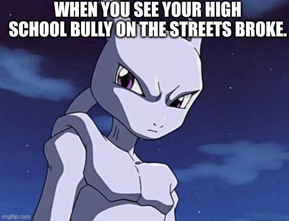 Mewtwo | WHEN YOU SEE YOUR HIGH SCHOOL BULLY ON THE STREETS BROKE. | image tagged in mewtwo | made w/ Imgflip meme maker