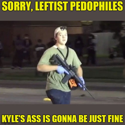 Leftist pedos MAD today | SORRY, LEFTIST PEDOPHILES; KYLE'S ASS IS GONNA BE JUST FINE | image tagged in kyle rittenhouse,justice,screw pedos | made w/ Imgflip meme maker