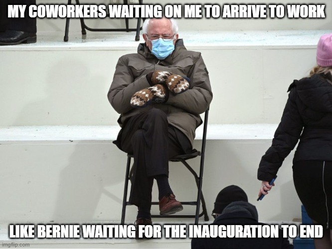 Late to work | MY COWORKERS WAITING ON ME TO ARRIVE TO WORK; LIKE BERNIE WAITING FOR THE INAUGURATION TO END | image tagged in bernie sanders mittens | made w/ Imgflip meme maker