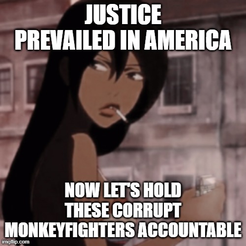 Smoking Anime Girl | JUSTICE PREVAILED IN AMERICA; NOW LET'S HOLD THESE CORRUPT MONKEYFIGHTERS ACCOUNTABLE | image tagged in smoking anime girl | made w/ Imgflip meme maker