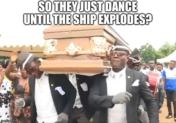 Coffin Dance | SO THEY JUST DANCE UNTIL THE SHIP EXPLODES? | image tagged in coffin dance | made w/ Imgflip meme maker