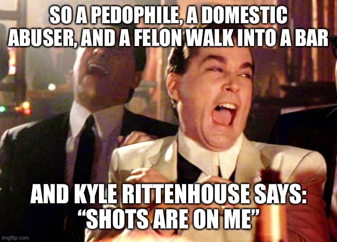 Good Fellas Hilarious Meme | SO A PEDOPHILE, A DOMESTIC ABUSER, AND A FELON WALK INTO A BAR; AND KYLE RITTENHOUSE SAYS:
“SHOTS ARE ON ME” | image tagged in memes,good fellas hilarious | made w/ Imgflip meme maker
