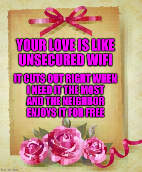 It's not enough to turn on the hardware, you have to properly configure the settings too. | YOUR LOVE IS LIKE
UNSECURED WIFI; IT CUTS OUT RIGHT WHEN
I NEED IT THE MOST
AND THE NEIGHBOR
ENJOYS IT FOR FREE | image tagged in greeting card | made w/ Imgflip meme maker