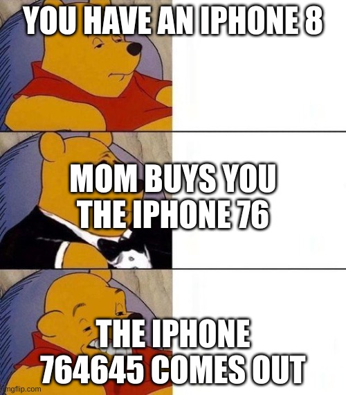 bizarre tuxedo pooh bear | YOU HAVE AN IPHONE 8; MOM BUYS YOU THE IPHONE 76; THE IPHONE 764645 COMES OUT | image tagged in bizarre tuxedo pooh bear | made w/ Imgflip meme maker