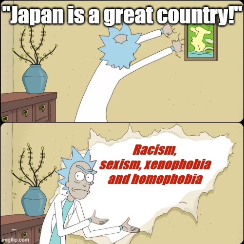 Japan has a great international brand, but scratch beneath the surface and you'll find a lot of ugliness | "Japan is a great country!"; Racism, sexism, xenophobia and homophobia | image tagged in rick rips wallpaper | made w/ Imgflip meme maker