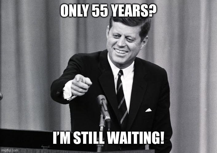 JFK | ONLY 55 YEARS? I’M STILL WAITING! | image tagged in jfk | made w/ Imgflip meme maker