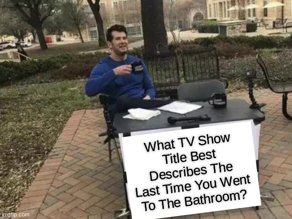 TV Show Names | What TV Show Title Best Describes The Last Time You Went To The Bathroom? | image tagged in memes,funny,tv show,question,challenge | made w/ Imgflip meme maker
