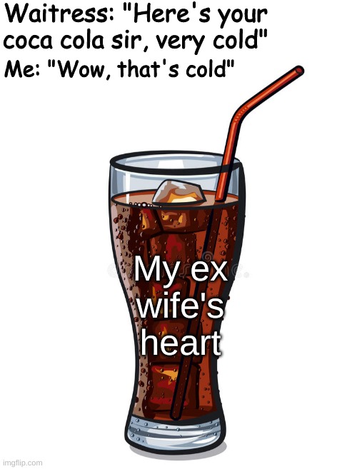 When you ask for extra ice | Waitress: "Here's your coca cola sir, very cold"; Me: "Wow, that's cold"; My ex wife's heart | image tagged in memes,funny,share a coke with | made w/ Imgflip meme maker