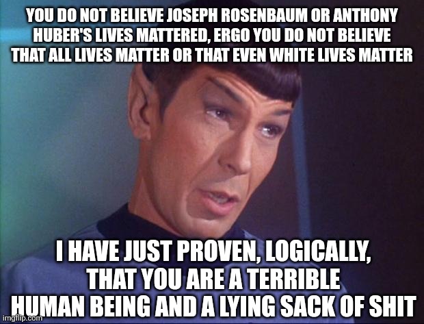 Spock | YOU DO NOT BELIEVE JOSEPH ROSENBAUM OR ANTHONY HUBER'S LIVES MATTERED, ERGO YOU DO NOT BELIEVE THAT ALL LIVES MATTER OR THAT EVEN WHITE LIVES MATTER; I HAVE JUST PROVEN, LOGICALLY, THAT YOU ARE A TERRIBLE HUMAN BEING AND A LYING SACK OF SHIT | image tagged in spock | made w/ Imgflip meme maker