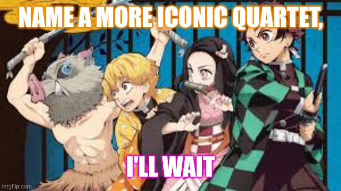 Is that the correct term? | NAME A MORE ICONIC QUARTET, I'LL WAIT | image tagged in is it | made w/ Imgflip meme maker
