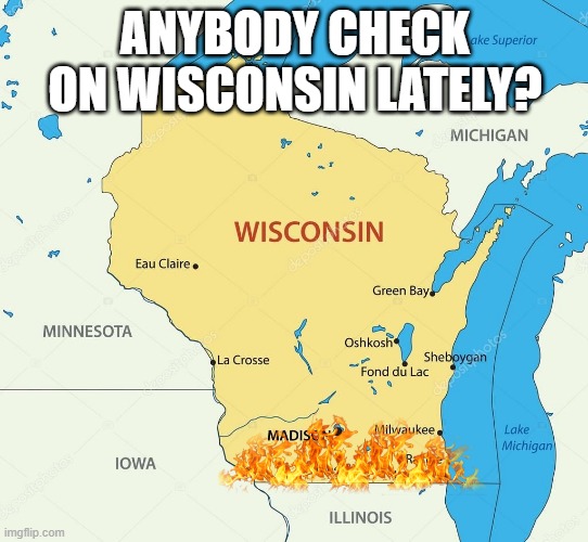 Is It On Fire? | ANYBODY CHECK ON WISCONSIN LATELY? | image tagged in wisconsin state | made w/ Imgflip meme maker