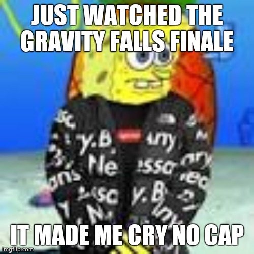 Spongebob Drip | JUST WATCHED THE GRAVITY FALLS FINALE; IT MADE ME CRY NO CAP | image tagged in spongebob drip | made w/ Imgflip meme maker