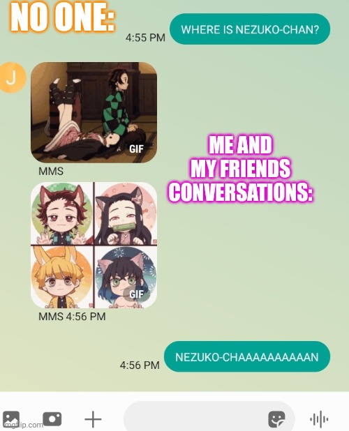HEHE, NEZUKO-CHANN | NO ONE:; ME AND MY FRIENDS CONVERSATIONS: | image tagged in heheeee | made w/ Imgflip meme maker