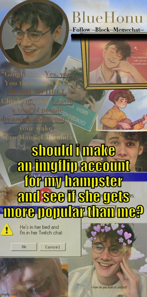 honu's  soft wilbur soot temp | should i make an imgflip account for my hampster and see if she gets more popular than me? | image tagged in honu's soft wilbur soot temp | made w/ Imgflip meme maker