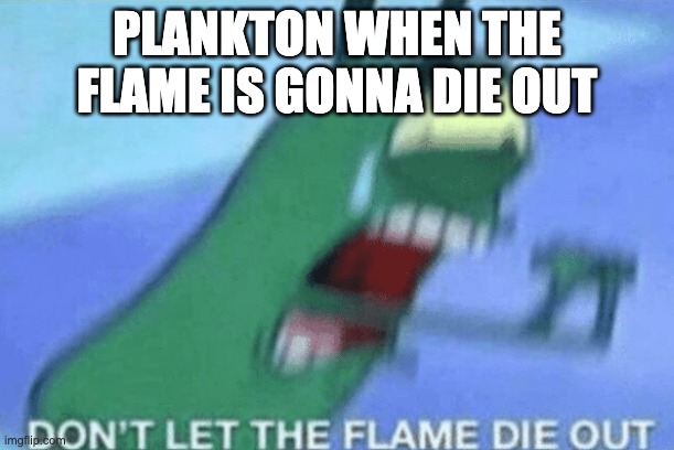 tiktok bruh | PLANKTON WHEN THE FLAME IS GONNA DIE OUT | image tagged in don t let the flame die out | made w/ Imgflip meme maker