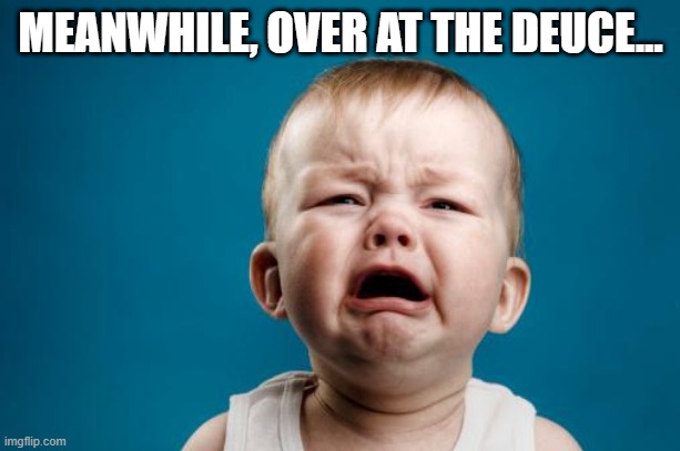 crybaby | MEANWHILE, OVER AT THE DEUCE... | image tagged in crybaby | made w/ Imgflip meme maker