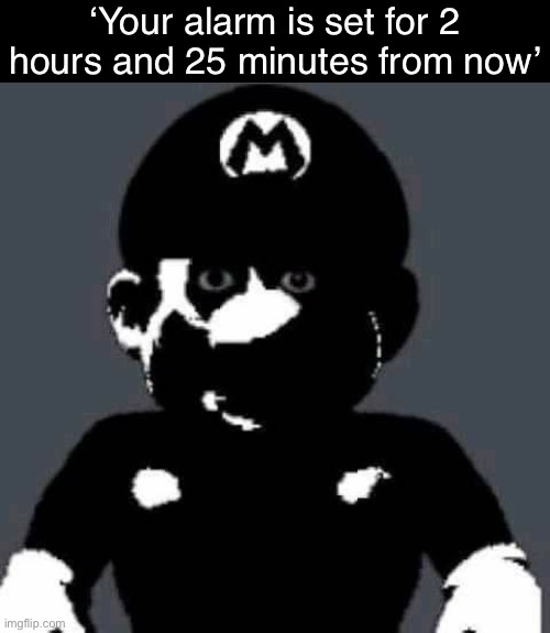 grey mario | ‘Your alarm is set for 2 hours and 25 minutes from now’ | image tagged in grey mario | made w/ Imgflip meme maker