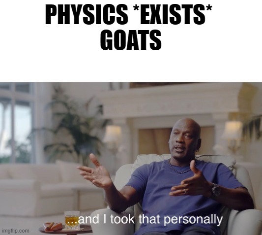 physics be like | PHYSICS *EXISTS* 

GOATS | image tagged in and i took that personally | made w/ Imgflip meme maker