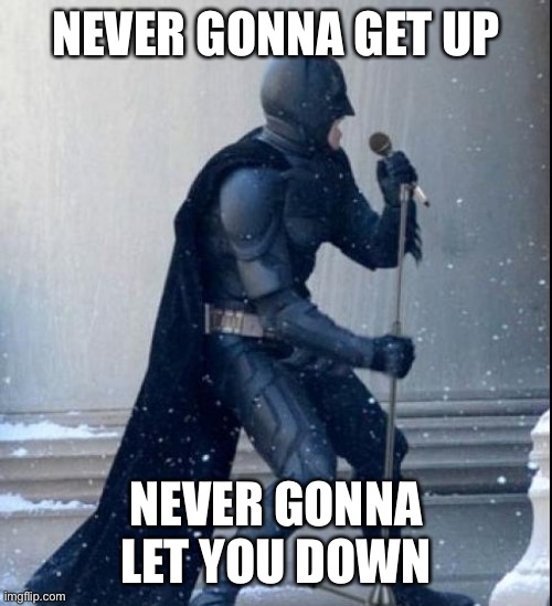 Bat rolled | NEVER GONNA GET UP; NEVER GONNA LET YOU DOWN | image tagged in singing batman | made w/ Imgflip meme maker