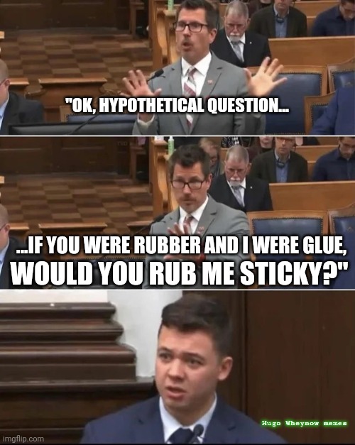 Kyle's BIG adventure | "OK, HYPOTHETICAL QUESTION... ...IF YOU WERE RUBBER AND I WERE GLUE, WOULD YOU RUB ME STICKY?"; Hugo Wheynow memes | image tagged in kyle rittenhouse prosecutor,murderer,white supremacists,kkk,injustice | made w/ Imgflip meme maker