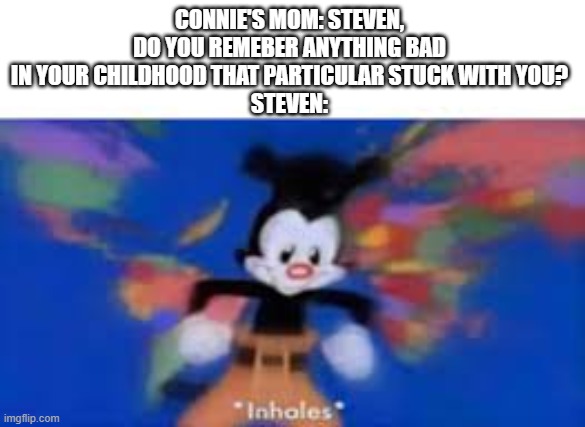 Steven Universe Meme because screw it | CONNIE'S MOM: STEVEN, DO YOU REMEBER ANYTHING BAD IN YOUR CHILDHOOD THAT PARTICULAR STUCK WITH YOU?
STEVEN: | image tagged in yakko inhale | made w/ Imgflip meme maker