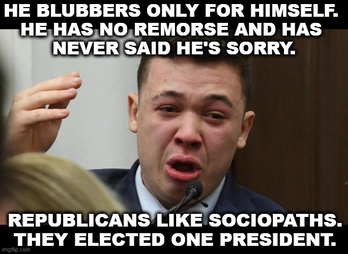 Being unable to relate on a personal level to other people is a problem for most people but a plus in right wing circles. | HE BLUBBERS ONLY FOR HIMSELF. 
HE HAS NO REMORSE AND HAS 
NEVER SAID HE'S SORRY. REPUBLICANS LIKE SOCIOPATHS. THEY ELECTED ONE PRESIDENT. | image tagged in kyle rittenhouse mentally defective sociopath killer,crybaby,killer,murderer,bigot,racist | made w/ Imgflip meme maker