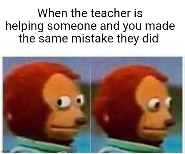 Professional smort | When the teacher is helping someone and you made the same mistake they did | image tagged in memes,monkey puppet | made w/ Imgflip meme maker