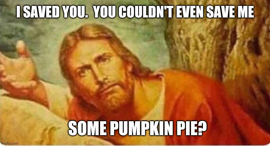 Jesus what | I SAVED YOU.  YOU COULDN'T EVEN SAVE ME SOME PUMPKIN PIE? | image tagged in jesus what | made w/ Imgflip meme maker