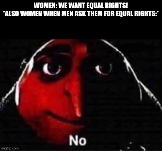 Gru No | WOMEN: WE WANT EQUAL RIGHTS!
*ALSO WOMEN WHEN MEN ASK THEM FOR EQUAL RIGHTS:* | image tagged in gru no | made w/ Imgflip meme maker