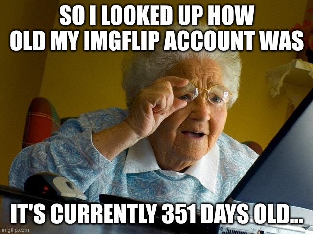 and then there's people with 6 year accounts :) | SO I LOOKED UP HOW OLD MY IMGFLIP ACCOUNT WAS; IT'S CURRENTLY 351 DAYS OLD... | image tagged in memes,1 year,imgflip,imgflip users | made w/ Imgflip meme maker