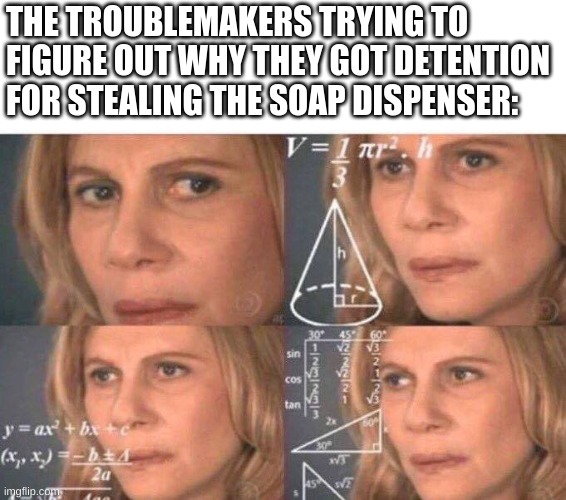 De Meem | THE TROUBLEMAKERS TRYING TO FIGURE OUT WHY THEY GOT DETENTION FOR STEALING THE SOAP DISPENSER: | image tagged in math lady/confused lady | made w/ Imgflip meme maker