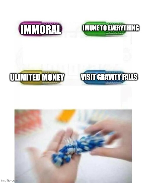 blank pills meme |  IMUNE TO EVERYTHING; IMMORAL; ULIMITED MONEY; VISIT GRAVITY FALLS | image tagged in blank pills meme | made w/ Imgflip meme maker