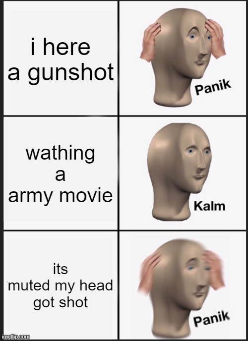 Panik Kalm Panik Meme | i here a gunshot; wathing a army movie; its muted my head got shot | image tagged in memes,panik kalm panik | made w/ Imgflip meme maker